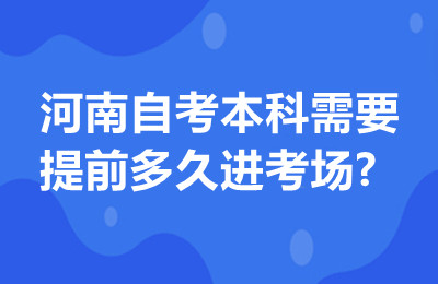 河南自考本科需要提前多久进考场?