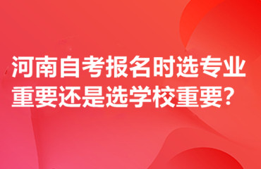 河南自考报名时选专业重要还是选学校重要？