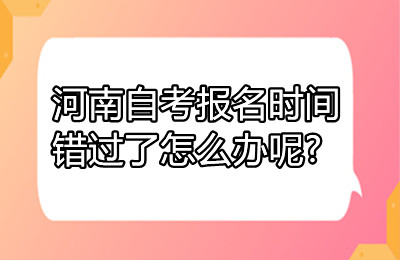 河南自考报名时间错过了怎么办呢?