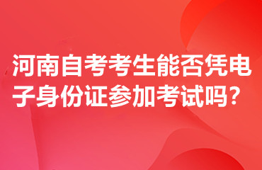 河南自考考生能否凭电子身份证参加考试吗？