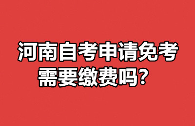 河南自考申请免考需要缴费吗？